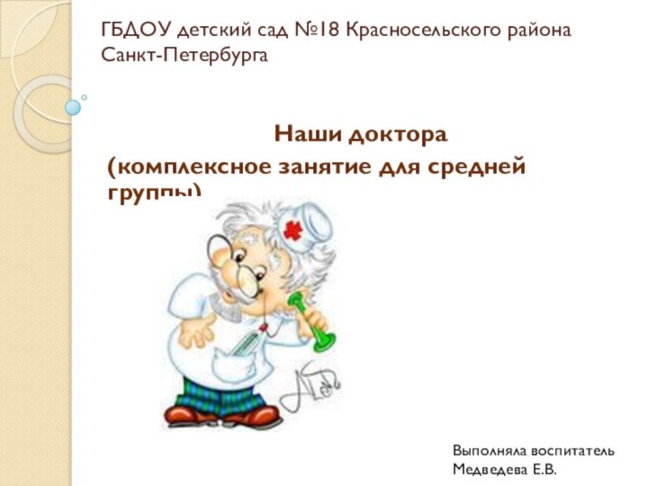 ГБДОУ детский сад №18 Красносельского района Санкт-ПетербургаНаши доктора(комплексное занятие для средней группы)Выполняла воспитательМедведева Е.В.