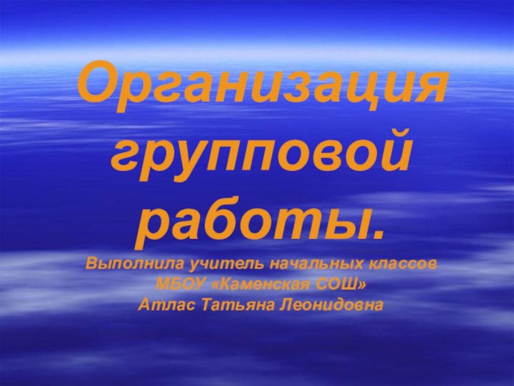 Организация групповой работы. Выполнила учитель начальных классов МБОУ «Каменская СОШ» Атлас Татьяна Леонидовна