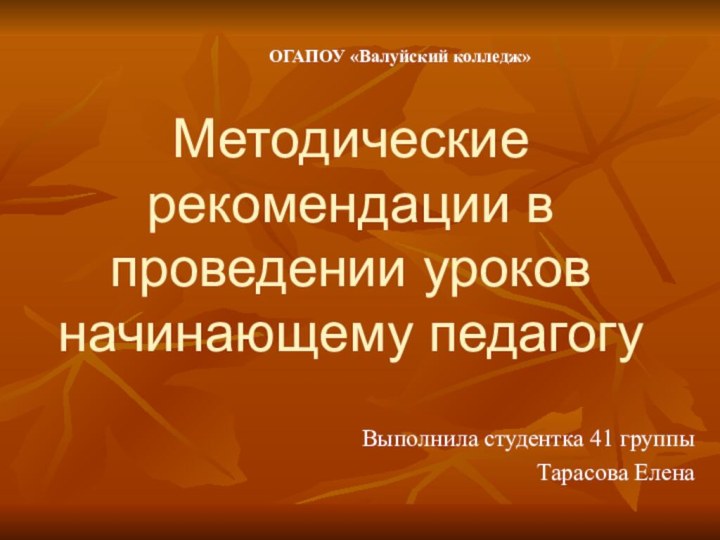 Выполнила студентка 41 группыТарасова Елена ОГАПОУ «Валуйский колледж»Методические рекомендации в проведении уроков начинающему педагогу