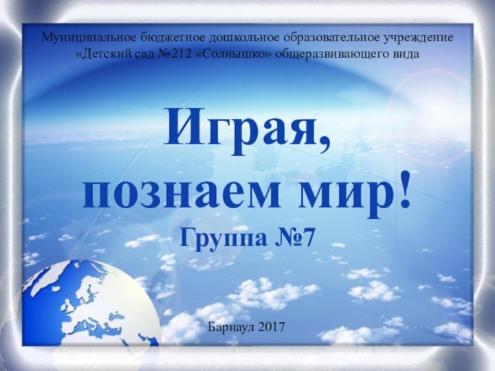 Играя, познаем мир!Группа №7Муниципальное бюджетное дошкольное образовательное учреждение «Детский сад №212 «Солнышко» общеразвивающего видаБарнаул 2017