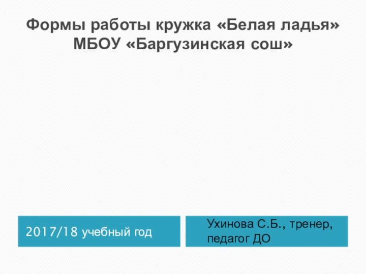 Формы работы кружка «Белая ладья» МБОУ «Баргузинская сош»2017/18 учебный годУхинова С.Б., тренер, педагог ДО