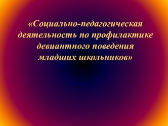 Социально-педагогическая деятельность по профилактике девиантного поведения младших школьников презентация к уроку по теме