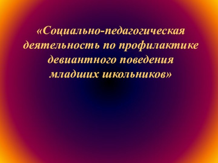 «Социально-педагогическая деятельность по профилактике девиантного поведения младших школьников»