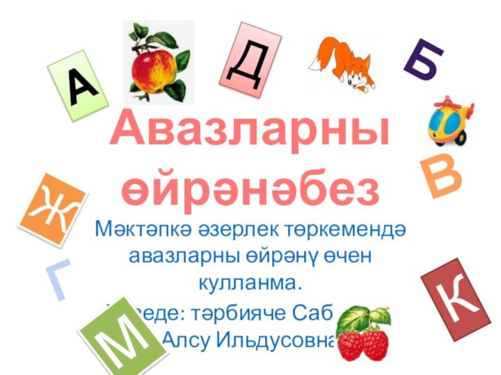 Авазларны  өйрәнәбезМәктәпкә әзерлек төркемендә авазларны өйрәнү өчен кулланма.Төзеде: тәрбияче Сабирова Алсу Ильдусовна АбВГДЖКМ