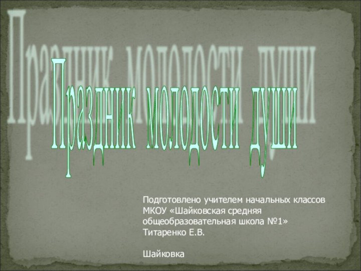 Праздник молодости души Подготовлено учителем начальных классов МКОУ «Шайковская средняя общеобразовательная школа №1»Титаренко Е.В.Шайковка