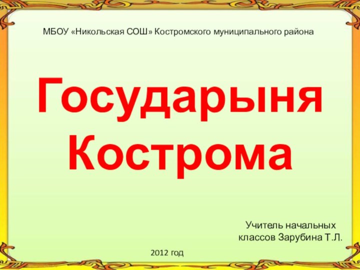 Государыня КостромаУчитель начальных классов Зарубина Т.Л.МБОУ «Никольская СОШ» Костромского муниципального района2012 год