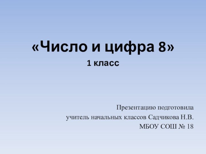 «Число и цифра 8»1 классПрезентацию подготовила учитель начальных классов Садчикова Н.В.МБОУ СОШ № 18