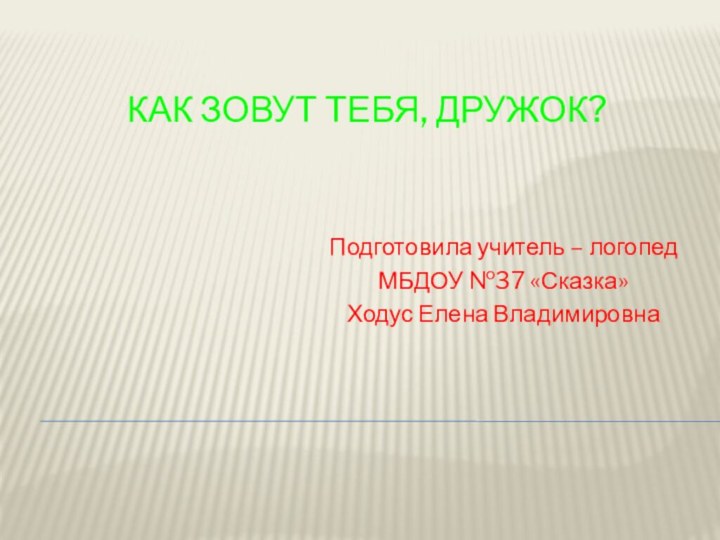 Как зовут тебя, дружок?Подготовила учитель – логопедМБДОУ №37 «Сказка»Ходус Елена Владимировна