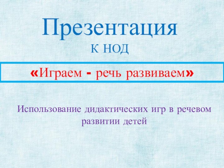 «Играем - речь развиваем»Использование дидактических игр в речевом развитии детейПрезентацияК НОД