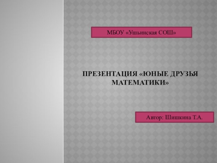 Презентация «Юные друзья математики»МБОУ «Ушьинская СОШ»Автор: Шишкина Т.А.