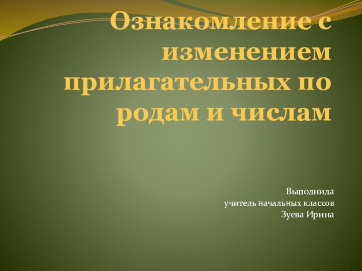 Ознакомление с изменением прилагательных по родам и числамВыполнилаучитель начальных классовЗуева Ирина