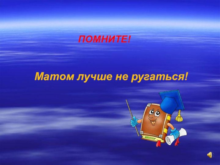 ПОМНИТЕ!Матом лучше не ругаться!