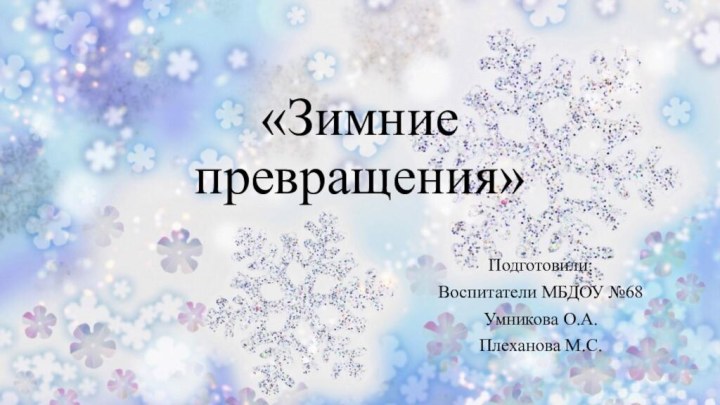 «Зимние превращения»Подготовили:Воспитатели МБДОУ №68Умникова О.А.Плеханова М.С.