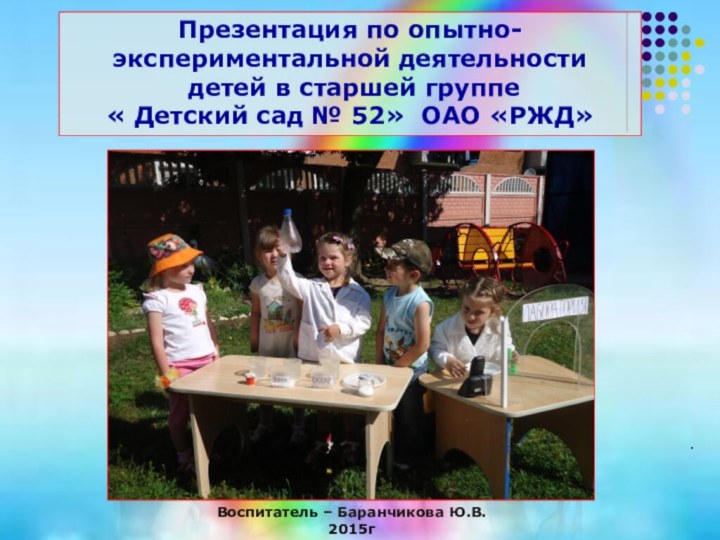 Воспитатель – Баранчикова Ю.В.    2015гПрезентация по опытно-экспериментальной деятельности детей
