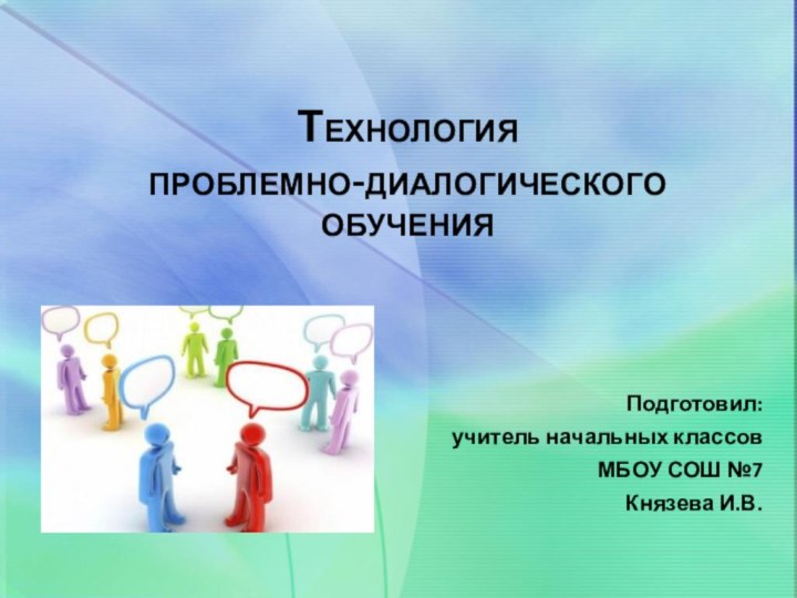 Технология проблемно-диалогического обучения Подготовил: учитель начальных классов МБОУ СОШ №7Князева И.В.