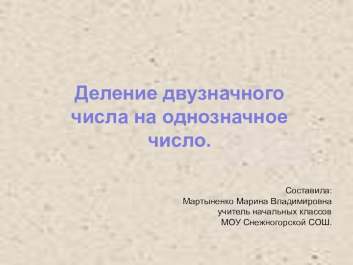 Составила:  Мартыненко Марина Владимировна учитель начальных классов МОУ Снежногорской СОШ.Деление двузначного