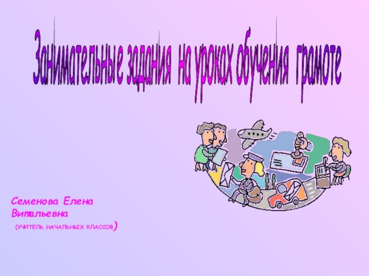 Занимательные задания на уроках обучения грамоте Семенова Елена Витальевна (УЧИТЕЛЬ НАЧАЛЬНЫХ КЛАССОВ)