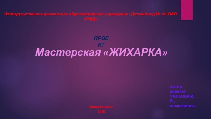 Негосударственное дошкольное образовательное учреждение «Детский сад № 181 ОАО «РЖД»ПРОЕКТМастерская «ЖИХАРКА»Автор проекта