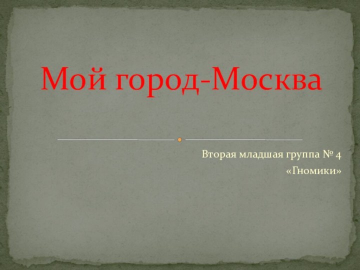 Вторая младшая группа № 4«Гномики»Мой город-Москва