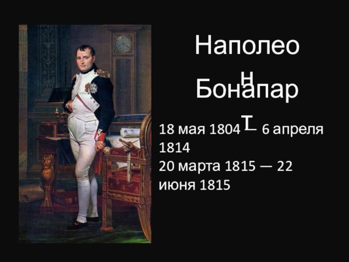 НаполеонБонапарт18 мая 1804 — 6 апреля 181420 марта 1815 — 22 июня 1815