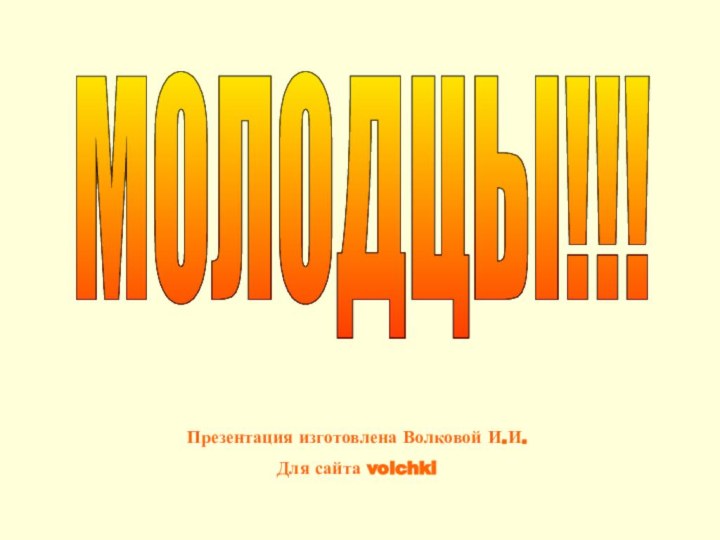 МОЛОДЦЫ!!!Презентация изготовлена Волковой И.И.Для сайта volchki