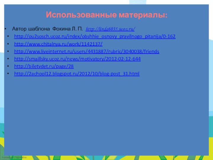Использованные материалы:   Автор шаблона Фокина Л. П. http://linda6035.ucoz.ru/ http://ou2sosch.ucoz.ru/index/obshhie_osnovy_pravilnogo_pitanija/0-162http://www.chitalnya.ru/work/1142137/http://www.liveinternet.ru/users/4431887/rubric/3040038/friendshttp://smaillsky.ucoz.ru/news/motivatory/2012-02-12-644 http://biletvdet.ru/page/28 http://2achool12.blogspot.ru/2012/10/blog-post_31.html