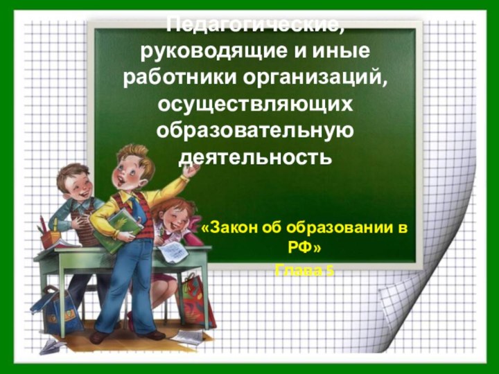 Педагогические, руководящие и иные работники организаций, осуществляющих образовательную деятельность«Закон об образовании в РФ»Глава 5