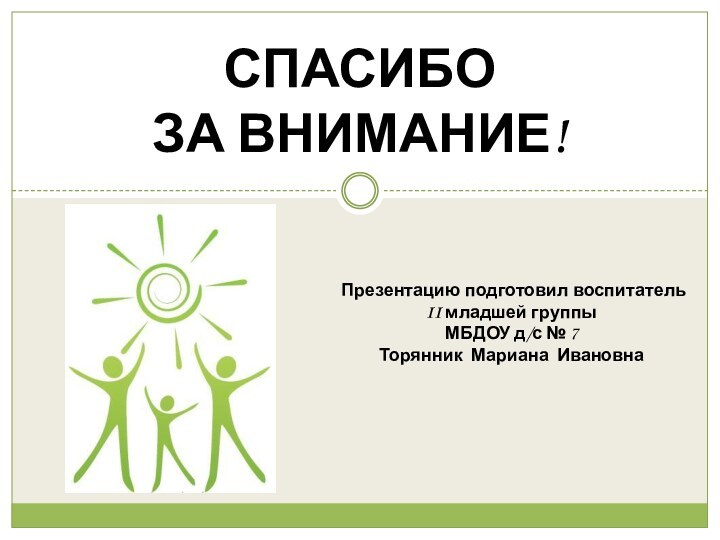 СПАСИБО ЗА ВНИМАНИЕ!Презентацию подготовил воспитатель II младшей группы МБДОУ д/с № 7 Торянник Мариана Ивановна