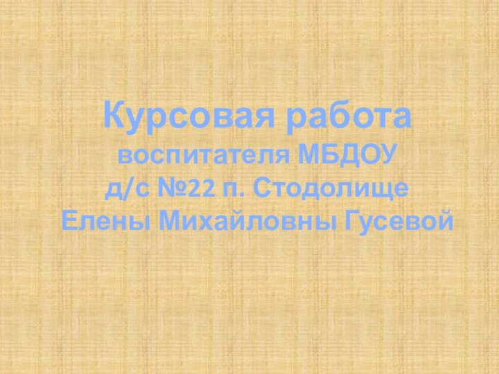 Курсовая работавоспитателя МБДОУ д/с №22 п. СтодолищеЕлены Михайловны Гусевой