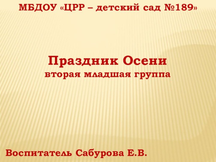 Праздник Осенивторая младшая группаМБДОУ «ЦРР – детский сад №189»Воспитатель Сабурова Е.В.