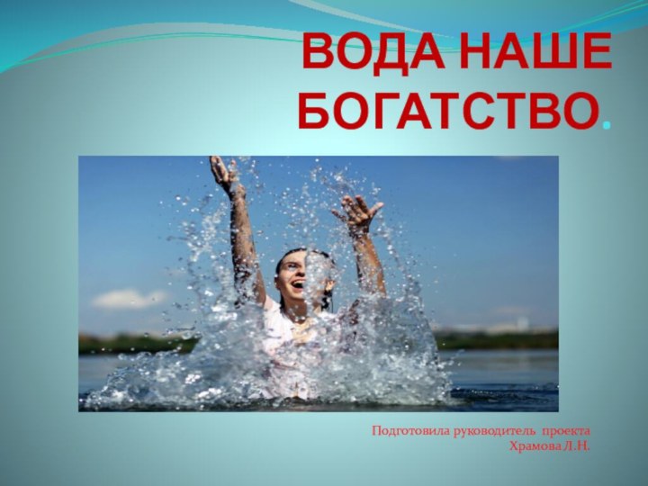 ВОДА НАШЕ БОГАТСТВО.Подготовила руководитель проектаХрамова Л.Н.