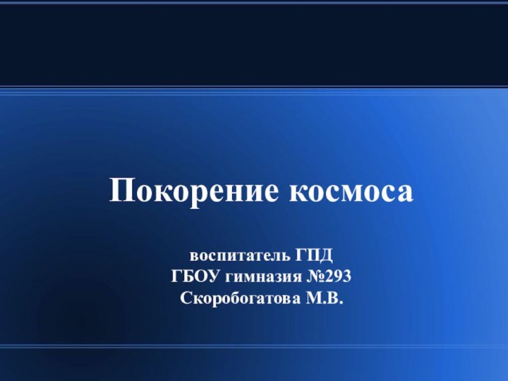 Покорение космоса  воспитатель ГПД ГБОУ гимназия №293 Скоробогатова М.В.