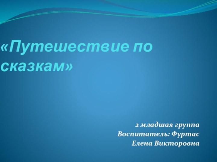 «Путешествие по сказкам» 2 младшая группа Воспитатель: Фуртас Елена Викторовна