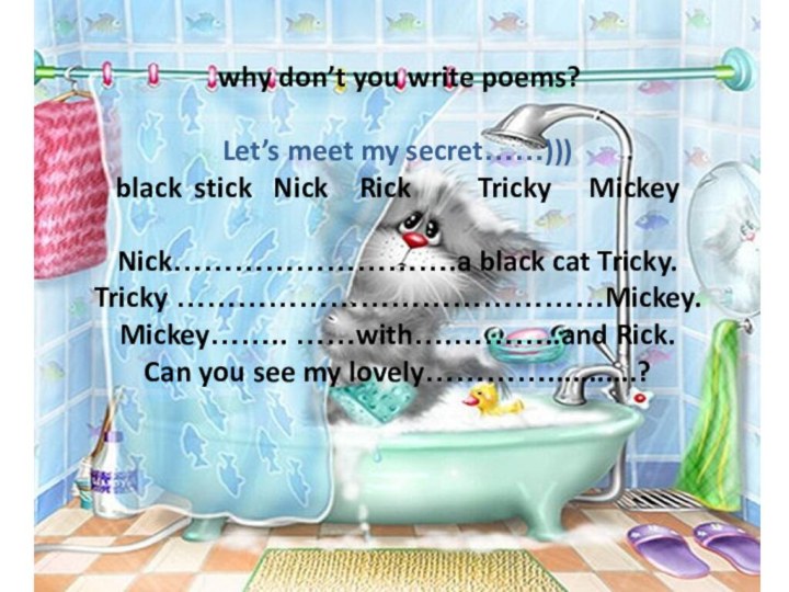 why don’t you write poems?Let’s meet my secret……)))black	stick	Nick	 Rick		 Tricky 	MickeyNick……………………….a