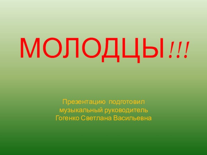 МОЛОДЦЫ!!!  Презентацию подготовил музыкальный руководитель Гогенко Светлана Васильевна