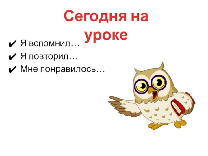 Я вспомнил…Я повторил…Мне понравилось…Сегодня на уроке