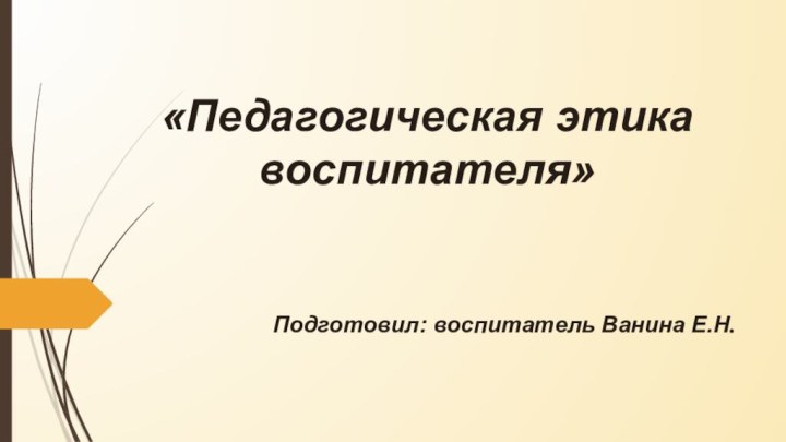 «Педагогическая этика воспитателя» Подготовил: воспитатель Ванина Е.Н.