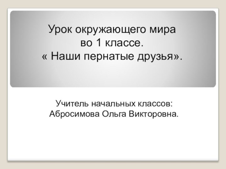 Учитель начальных классов: Абросимова Ольга Викторовна.Урок окружающего мираво 1 классе.« Наши пернатые друзья».