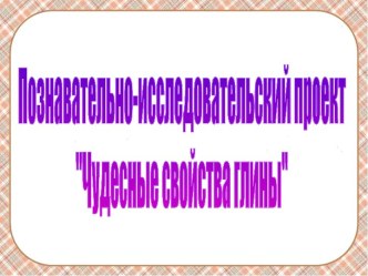 Познавательно-исследовательский проект Чудесные свойства глины,подготовительная группа проект по аппликации, лепке (подготовительная группа)