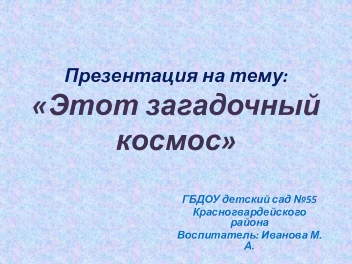 Презентация на тему:  «Этот загадочный космос»ГБДОУ детский сад №55Красногвардейского районаВоспитатель: Иванова М. А.