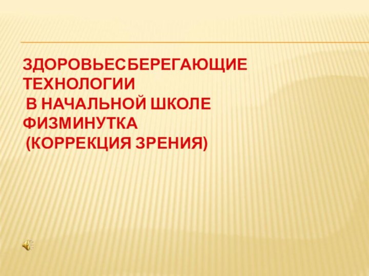 ЗДОРОВЬЕСБЕРЕГАЮЩИЕ ТЕХНОЛОГИИ  В НАЧАЛЬНОЙ ШКОЛЕ ФИЗМИНУТКА   (КОРРЕКЦИЯ ЗРЕНИЯ)