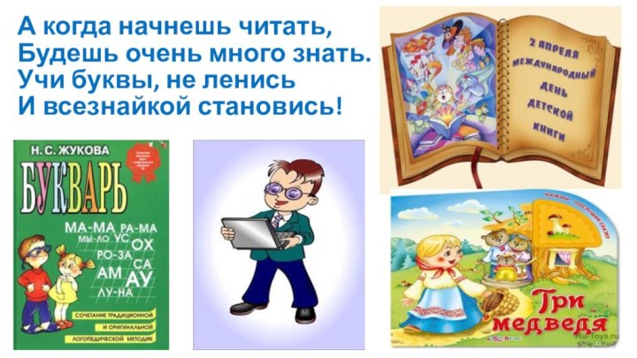 А когда начнешь читать, Будешь очень много знать. Учи буквы, не ленись И всезнайкой становись!