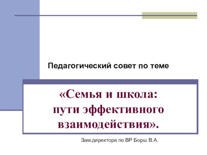 «Семья и школа:  пути эффективного взаимодействия».Педагогический совет по темеЗам.директора по ВР Борш В.А.