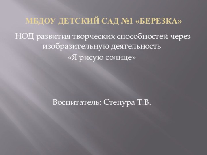 МБДОУ детский сад №1 «Березка» НОД развития творческих способностей через изобразительную деятельность«Я рисую солнце»Воспитатель: Степура Т.В.