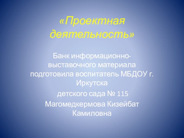 «Проектная деятельность» Банк информационно- выставочного материала  подготовила воспитатель МБДОУ г. Иркутска