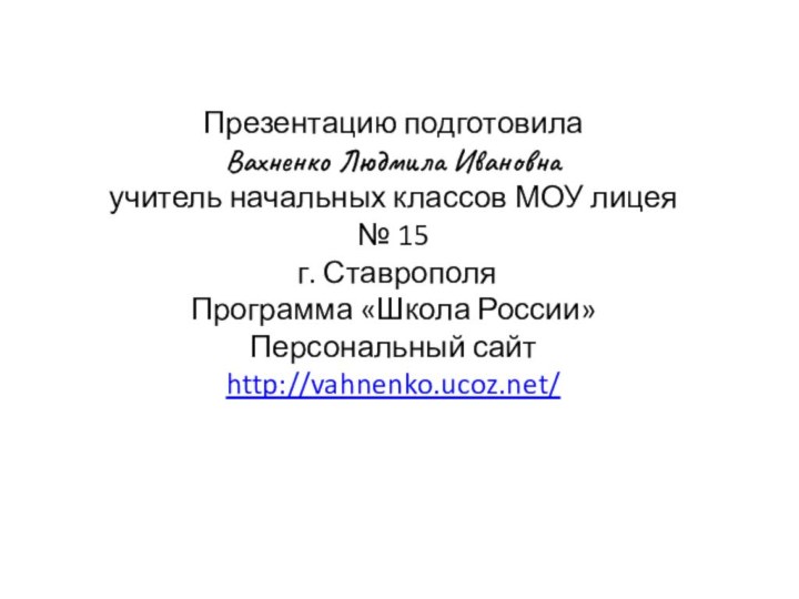 Презентацию подготовила Вахненко Людмила Ивановнаучитель начальных классов МОУ лицея № 15 г. СтаврополяПрограмма «Школа России»Персональный сайтhttp://vahnenko.ucoz.net/