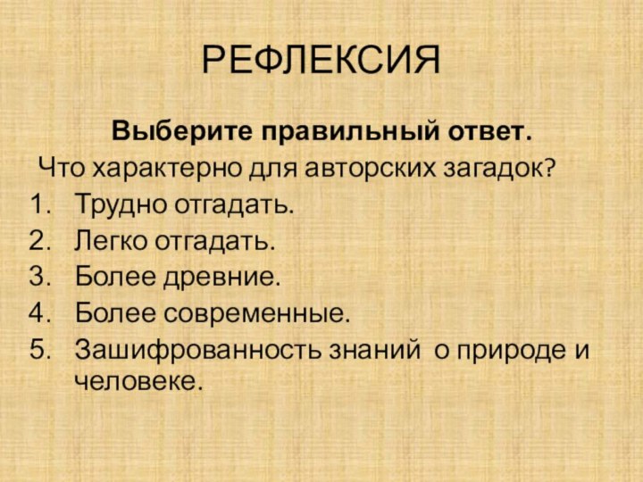 РЕФЛЕКСИЯВыберите правильный ответ.Что характерно для авторских загадок?Трудно отгадать.Легко отгадать.Более древние.Более современные.Зашифрованность знаний о природе и человеке.