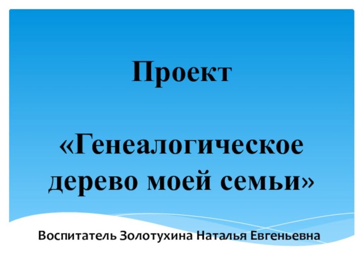 Проект   «Генеалогическое  дерево моей семьи»Воспитатель Золотухина Наталья Евгеньевна