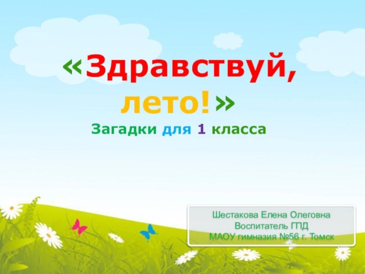 Шестакова Елена ОлеговнаВоспитатель ГПДМАОУ гимназия №56 г. Томск«Здравствуй, лето!»Загадки для 1 класса