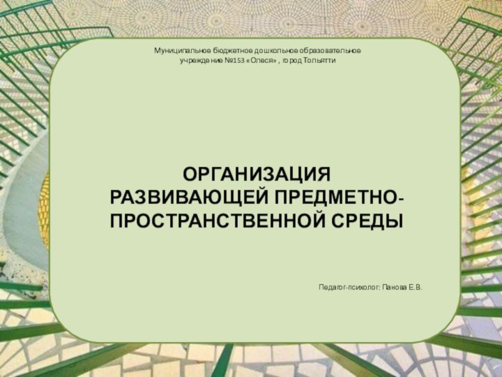 Муниципальное бюджетное дошкольное образовательное учреждение №153 «Олеся» , город ТольяттиОРГАНИЗАЦИЯ РАЗВИВАЮЩЕЙ ПРЕДМЕТНО-ПРОСТРАНСТВЕННОЙ СРЕДЫПедагог-психолог: Панова Е.В.